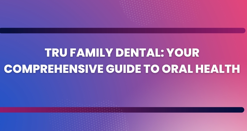 Tru Family Dental: Your Comprehensive Guide to Oral Health